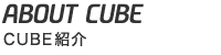 ABOUT CUBE - CUBE紹介